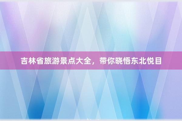 吉林省旅游景点大全，带你晓悟东北悦目