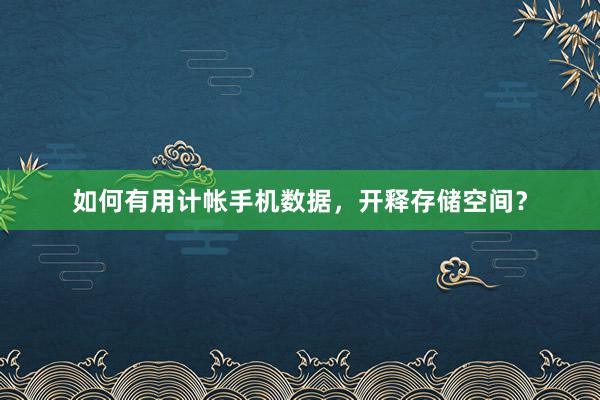 如何有用计帐手机数据，开释存储空间？