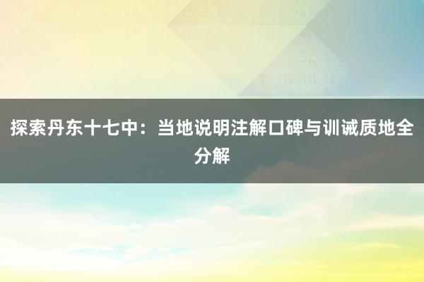 探索丹东十七中：当地说明注解口碑与训诫质地全分解