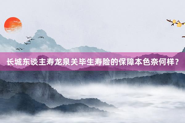 长城东谈主寿龙泉关毕生寿险的保障本色奈何样？