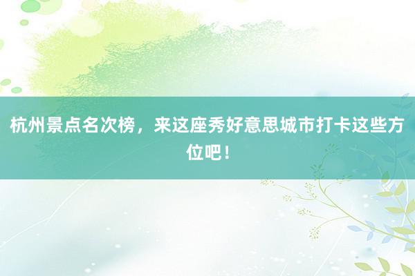 杭州景点名次榜，来这座秀好意思城市打卡这些方位吧！