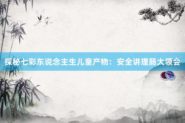 探秘七彩东说念主生儿童产物：安全讲理肠大领会