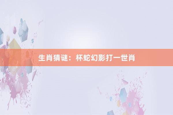 生肖猜谜：杯蛇幻影打一世肖