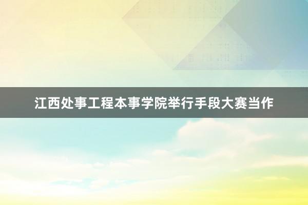 江西处事工程本事学院举行手段大赛当作