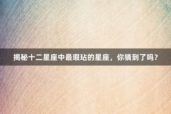 揭秘十二星座中最瑕玷的星座，你猜到了吗？
