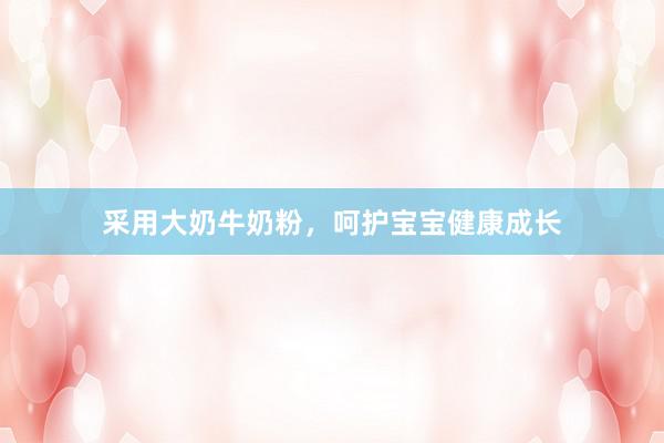 采用大奶牛奶粉，呵护宝宝健康成长