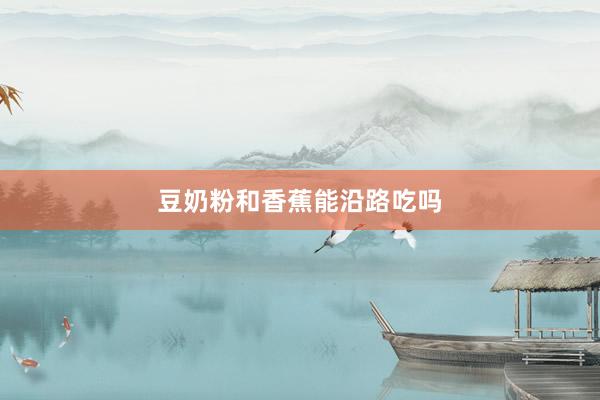 豆奶粉和香蕉能沿路吃吗