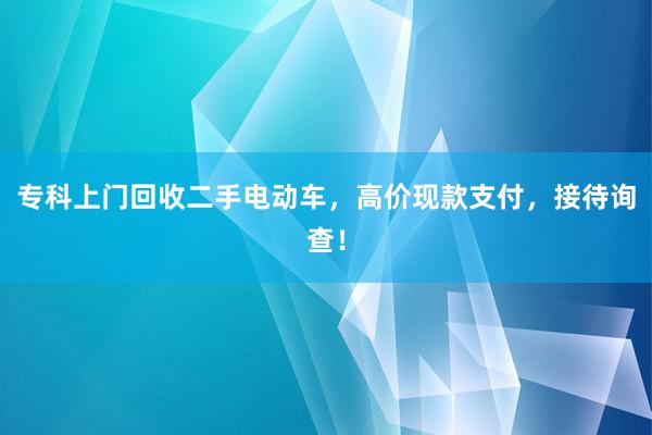 专科上门回收二手电动车，高价现款支付，接待询查！