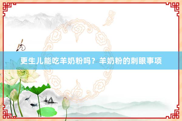更生儿能吃羊奶粉吗？羊奶粉的刺眼事项