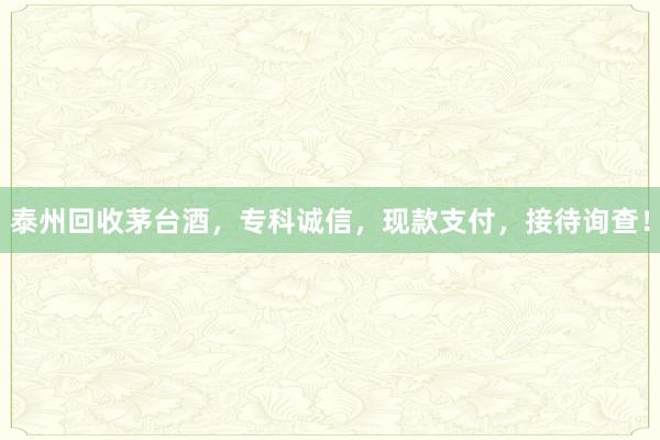 泰州回收茅台酒，专科诚信，现款支付，接待询查！
