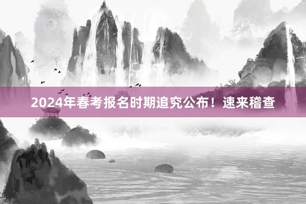 2024年春考报名时期追究公布！速来稽查