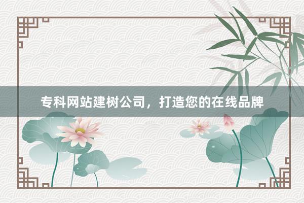 专科网站建树公司，打造您的在线品牌