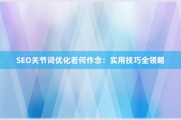 SEO关节词优化若何作念：实用技巧全领略