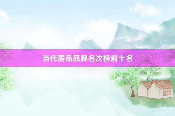 当代居品品牌名次榜前十名