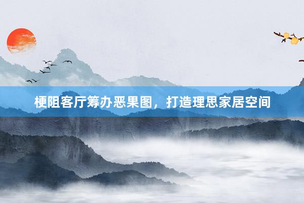 梗阻客厅筹办恶果图，打造理思家居空间