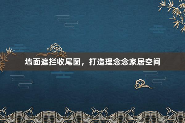 墙面遮拦收尾图，打造理念念家居空间